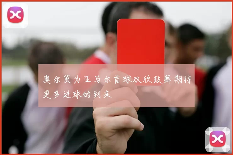 奥尔莫为亚马尔首球欢欣鼓舞期待更多进球的到来