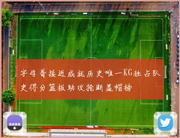 字母哥接近成就历史唯一KG独占队史得分篮板助攻抢断盖帽榜