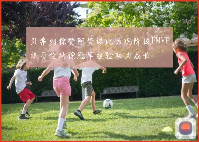 贝弗利称赞阿努诺比为现阶段FMVP学习伦纳德冠军经验助力成长