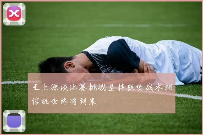 王上源谈比赛挑战坚持教练战术相信机会终将到来
