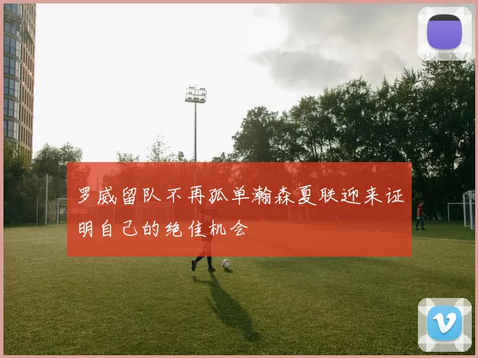 罗威留队不再孤单瀚森夏联迎来证明自己的绝佳机会