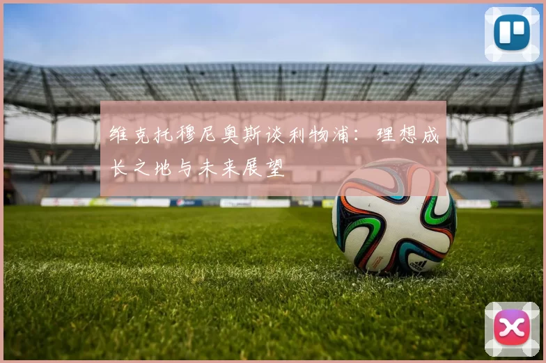 维克托穆尼奥斯谈利物浦:理想成长之地与未来展望