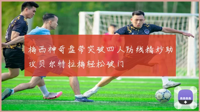 梅西神奇盘带突破四人防线精妙助攻贝尔特拉梅轻松破门