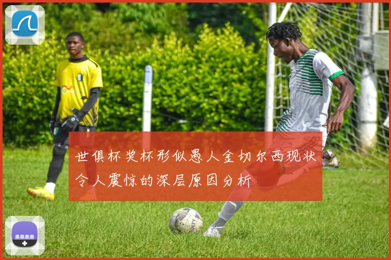 世俱杯奖杯形似愚人金切尔西现状令人震惊的深层原因分析