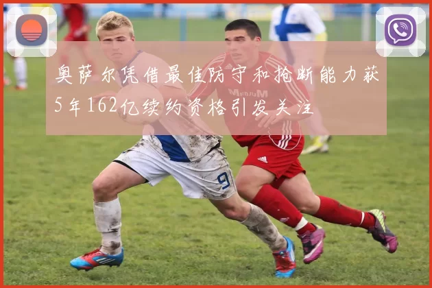 奥萨尔凭借最佳防守和抢断能力获5年162亿续约资格引发关注