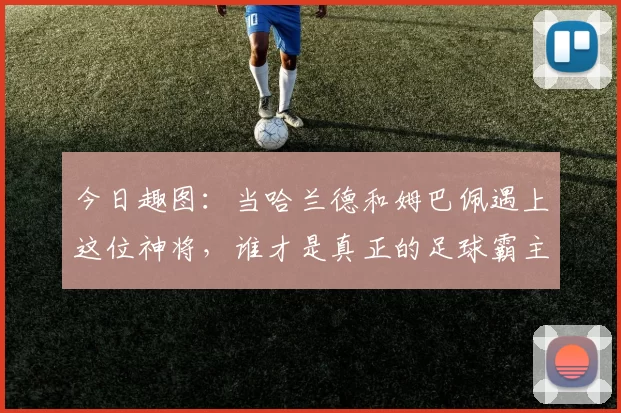 今日趣图:当哈兰德和姆巴佩遇上这位神将,谁才是真正的足球霸主