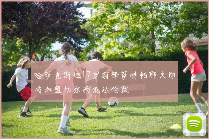 哈萨克斯坦17岁前锋萨特帕耶夫即将加盟切尔西抵达伦敦