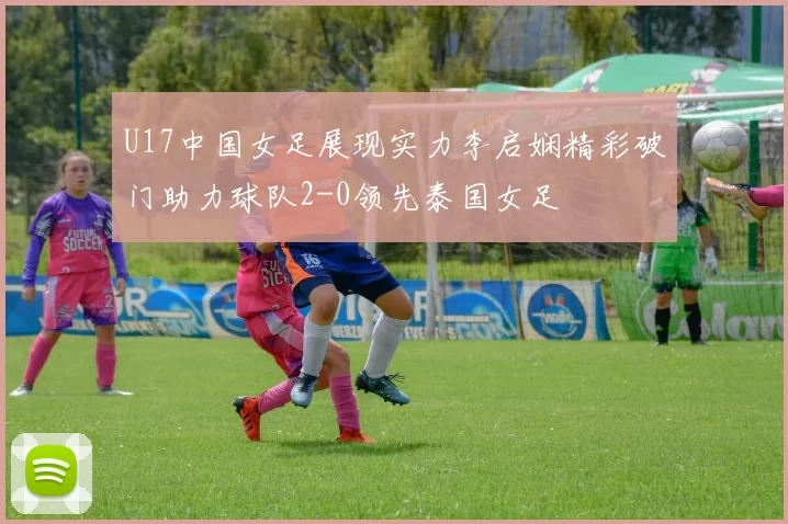 U17中国女足展现实力李启娴精彩破门助力球队2-0领先泰国女足