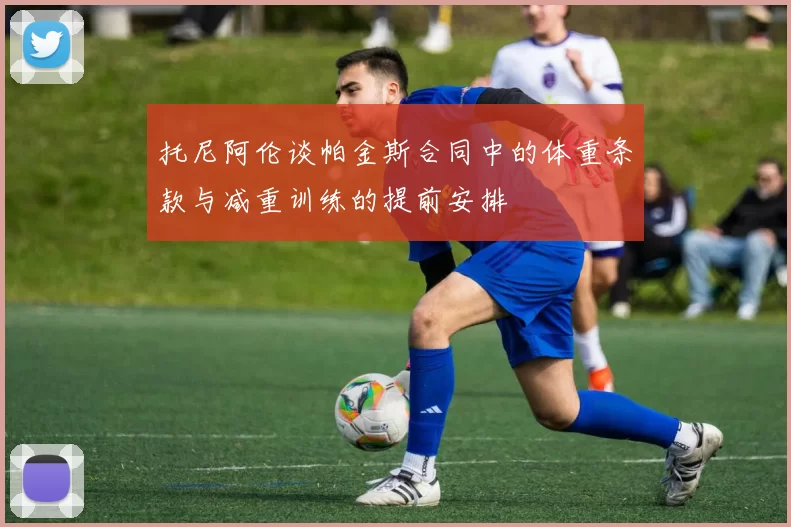 托尼阿伦谈帕金斯合同中的体重条款与减重训练的提前安排