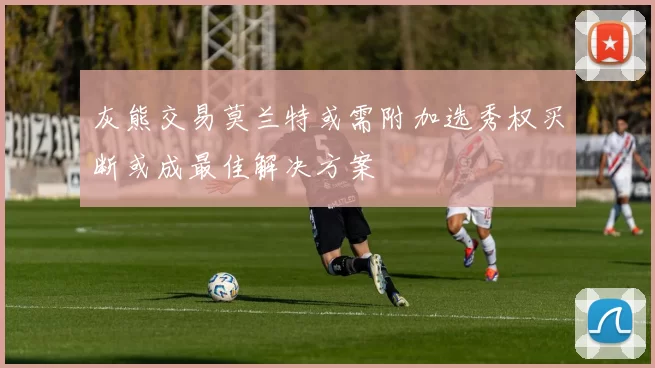 灰熊交易莫兰特或需附加选秀权买断或成最佳解决方案