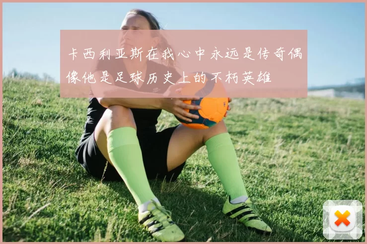 卡西利亚斯在我心中永远是传奇偶像他是足球历史上的不朽英雄