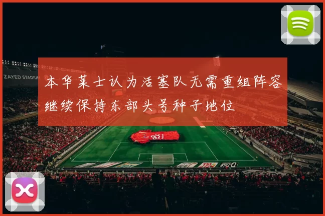 本华莱士认为活塞队无需重组阵容继续保持东部头号种子地位