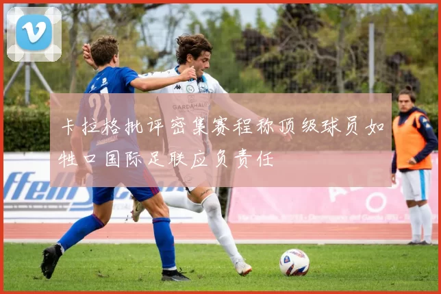 卡拉格批评密集赛程称顶级球员如牲口国际足联应负责任