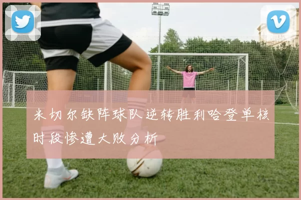 米切尔缺阵球队逆转胜利哈登单核时段惨遭大败分析