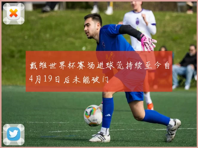 戴维世界杯赛场进球荒持续至今自4月19日后未能破门