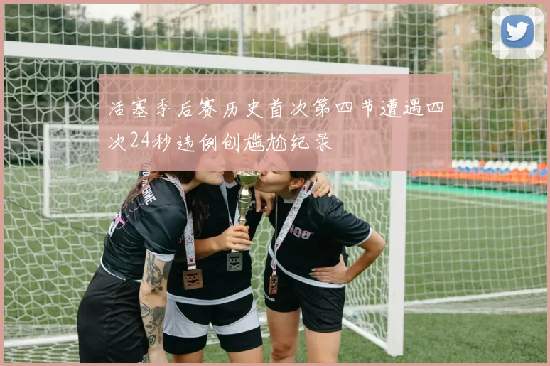 活塞季后赛历史首次第四节遭遇四次24秒违例创尴尬纪录