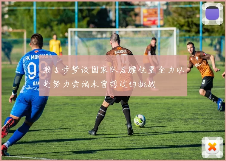 濑古步梦谈国家队后腰位置全力以赴努力尝试未曾想过的挑战