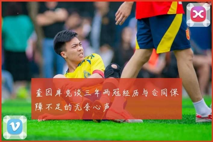 奎因库克谈三年两冠经历与合同保障不足的无奈心声