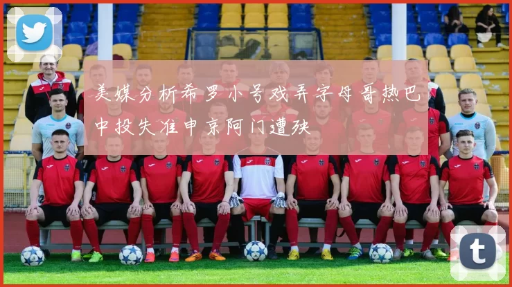 美媒分析希罗小号戏弄字母哥热巴中投失准申京阿门遭殃