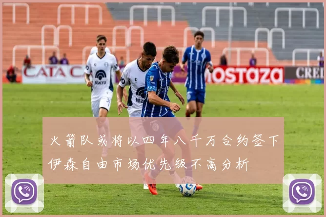 火箭队或将以四年八千万合约签下伊森自由市场优先级不高分析