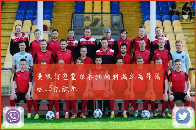曼联打包霍尔和托纳利成本高昂或达15亿欧元