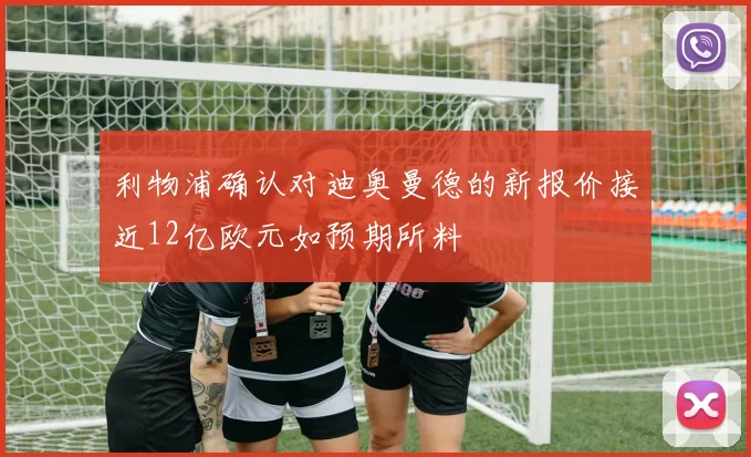 利物浦确认对迪奥曼德的新报价接近12亿欧元如预期所料