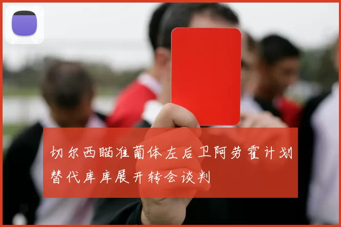 切尔西瞄准葡体左后卫阿劳霍计划替代库库展开转会谈判