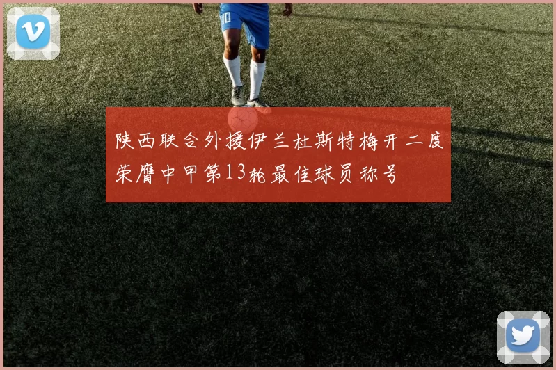 陕西联合外援伊兰杜斯特梅开二度荣膺中甲第13轮最佳球员称号