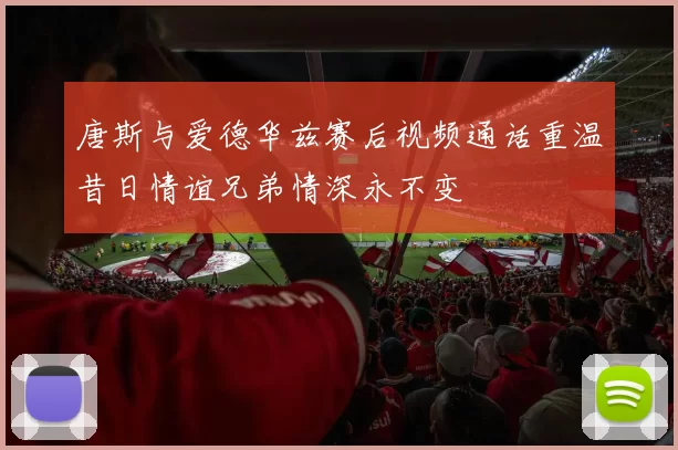 唐斯与爱德华兹赛后视频通话重温昔日情谊兄弟情深永不变