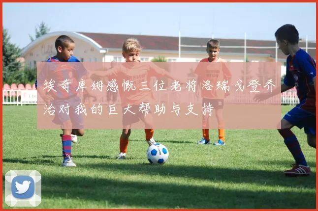 埃奇库姆感慨三位老将洛瑞戈登乔治对我的巨大帮助与支持