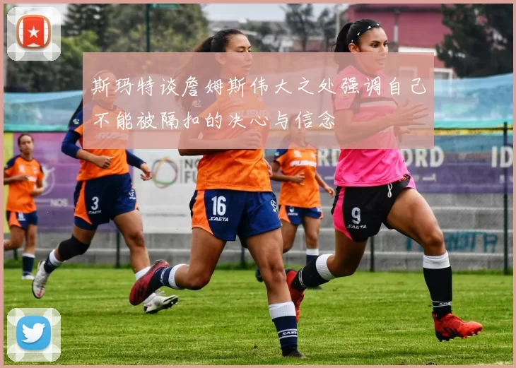 斯玛特谈詹姆斯伟大之处强调自己不能被隔扣的决心与信念
